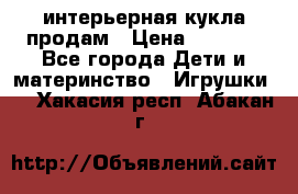 интерьерная кукла продам › Цена ­ 2 000 - Все города Дети и материнство » Игрушки   . Хакасия респ.,Абакан г.